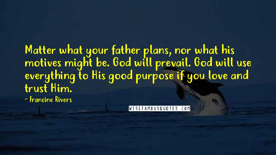 Francine Rivers Quotes: Matter what your father plans, nor what his motives might be. God will prevail. God will use everything to His good purpose if you love and trust Him.