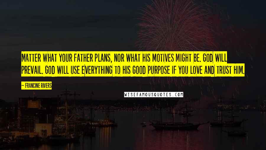 Francine Rivers Quotes: Matter what your father plans, nor what his motives might be. God will prevail. God will use everything to His good purpose if you love and trust Him.