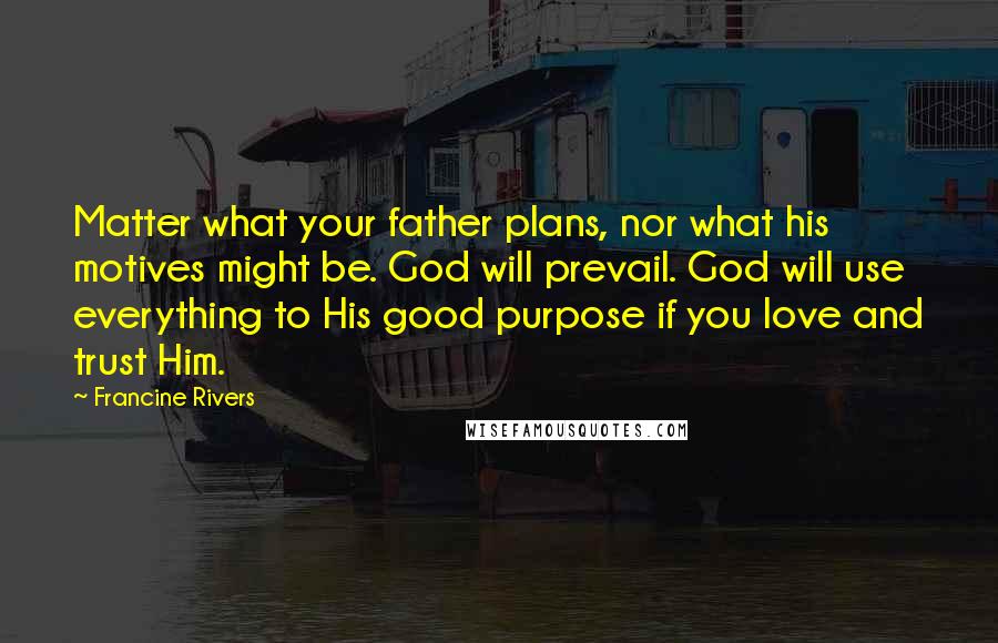 Francine Rivers Quotes: Matter what your father plans, nor what his motives might be. God will prevail. God will use everything to His good purpose if you love and trust Him.
