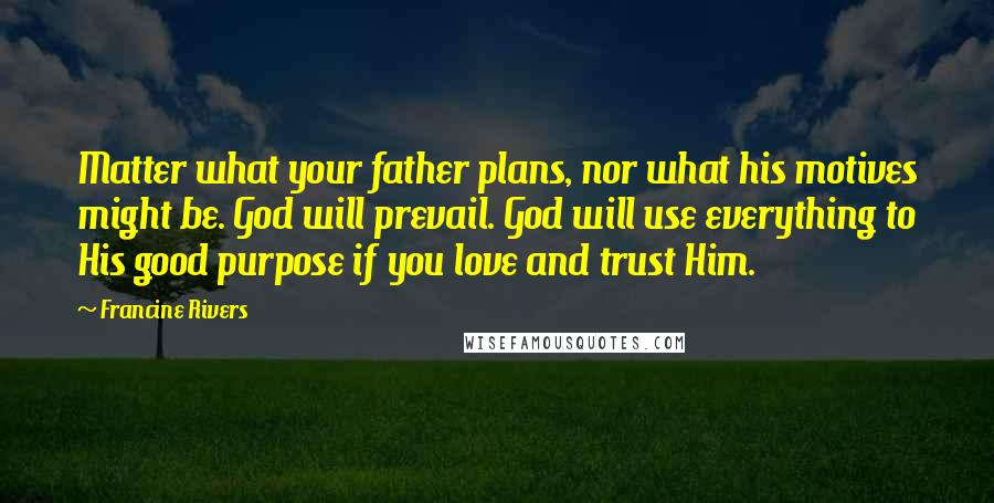 Francine Rivers Quotes: Matter what your father plans, nor what his motives might be. God will prevail. God will use everything to His good purpose if you love and trust Him.