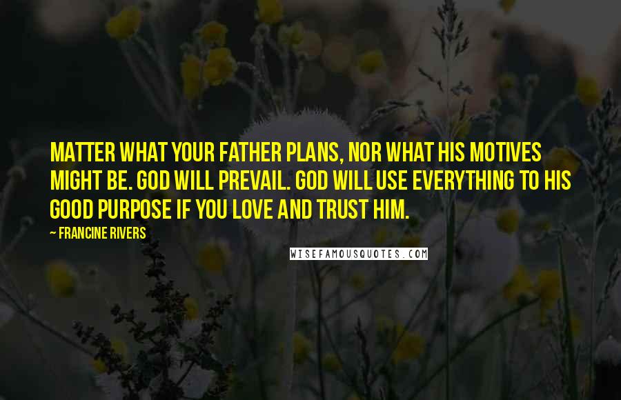 Francine Rivers Quotes: Matter what your father plans, nor what his motives might be. God will prevail. God will use everything to His good purpose if you love and trust Him.