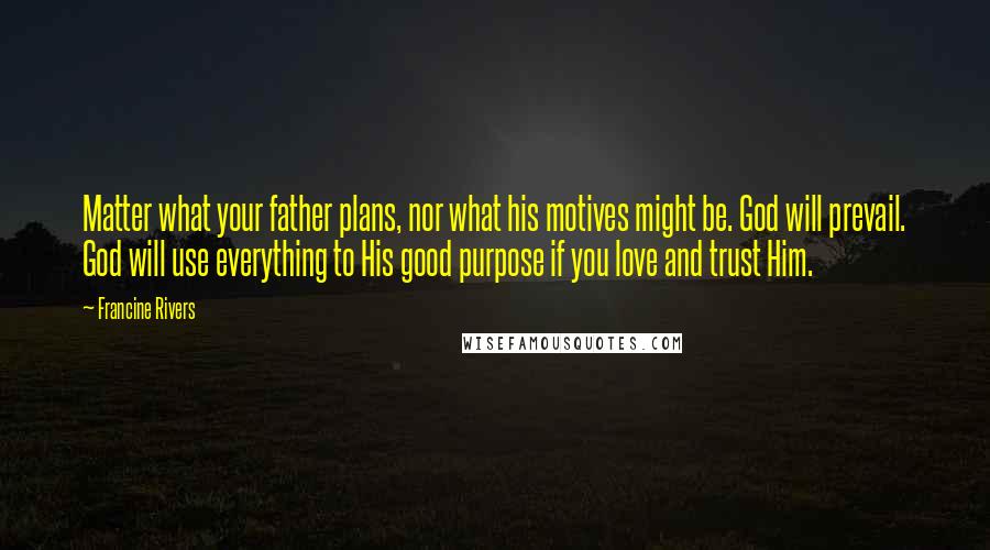 Francine Rivers Quotes: Matter what your father plans, nor what his motives might be. God will prevail. God will use everything to His good purpose if you love and trust Him.