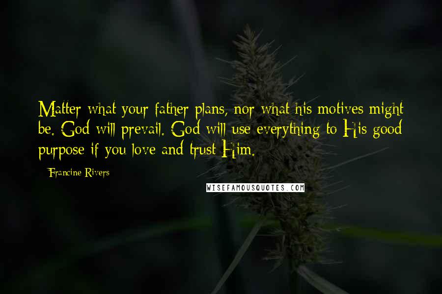 Francine Rivers Quotes: Matter what your father plans, nor what his motives might be. God will prevail. God will use everything to His good purpose if you love and trust Him.