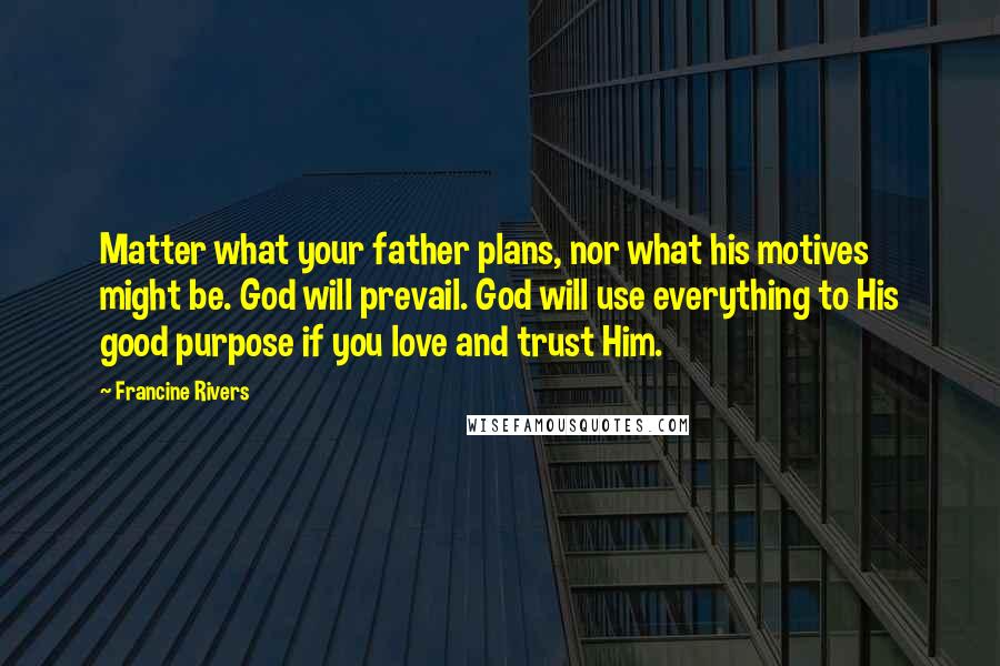 Francine Rivers Quotes: Matter what your father plans, nor what his motives might be. God will prevail. God will use everything to His good purpose if you love and trust Him.