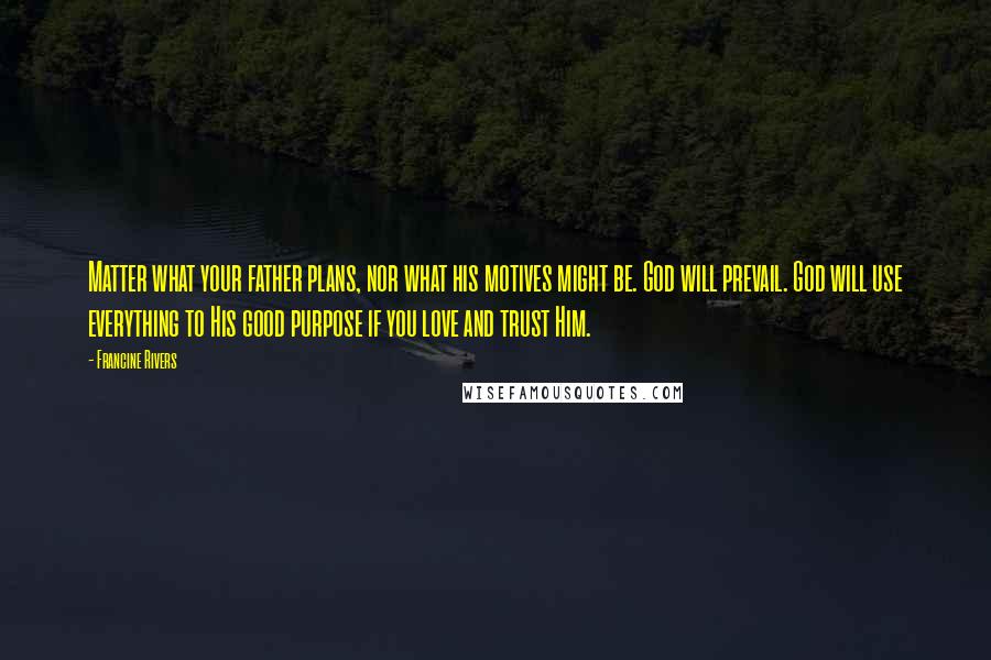 Francine Rivers Quotes: Matter what your father plans, nor what his motives might be. God will prevail. God will use everything to His good purpose if you love and trust Him.