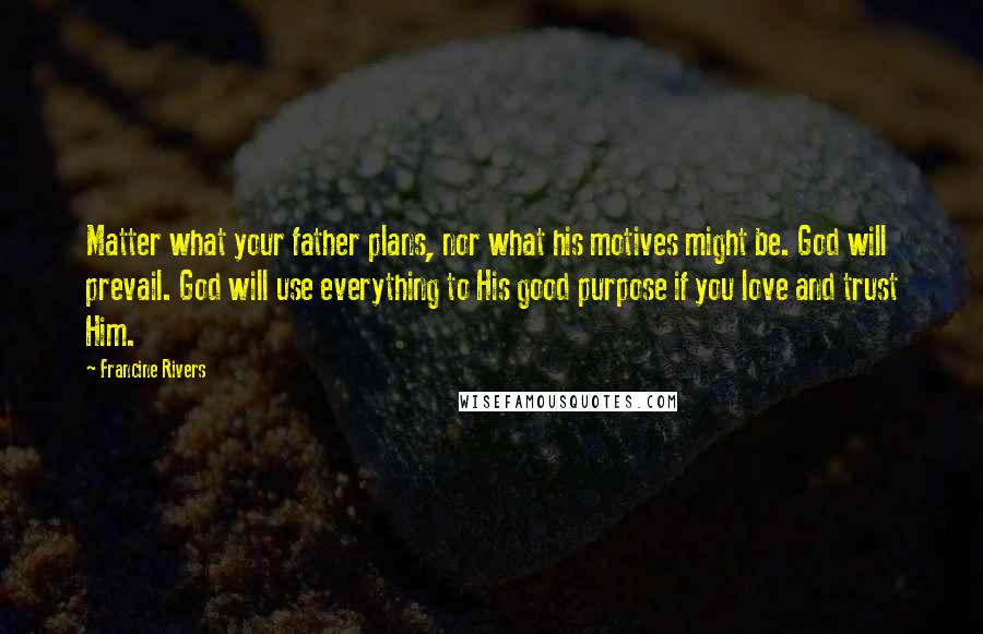 Francine Rivers Quotes: Matter what your father plans, nor what his motives might be. God will prevail. God will use everything to His good purpose if you love and trust Him.