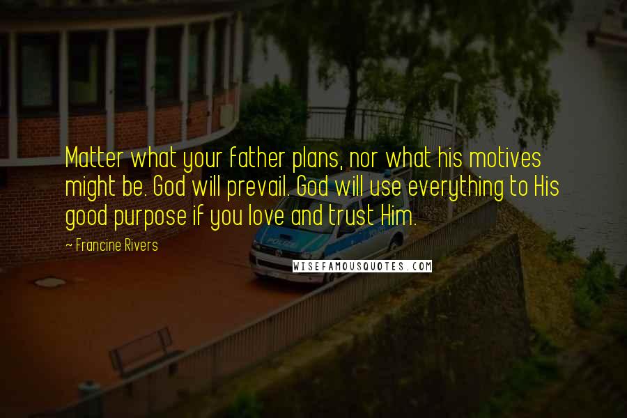 Francine Rivers Quotes: Matter what your father plans, nor what his motives might be. God will prevail. God will use everything to His good purpose if you love and trust Him.