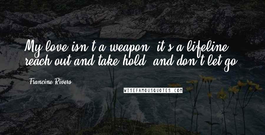 Francine Rivers Quotes: My love isn't a weapon, it's a lifeline, reach out and take hold, and don't let go!