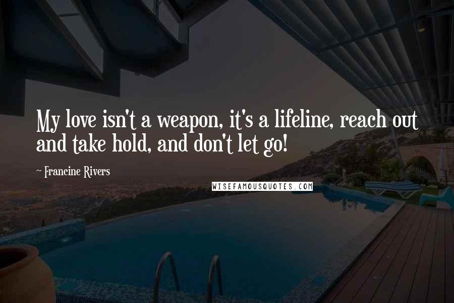 Francine Rivers Quotes: My love isn't a weapon, it's a lifeline, reach out and take hold, and don't let go!