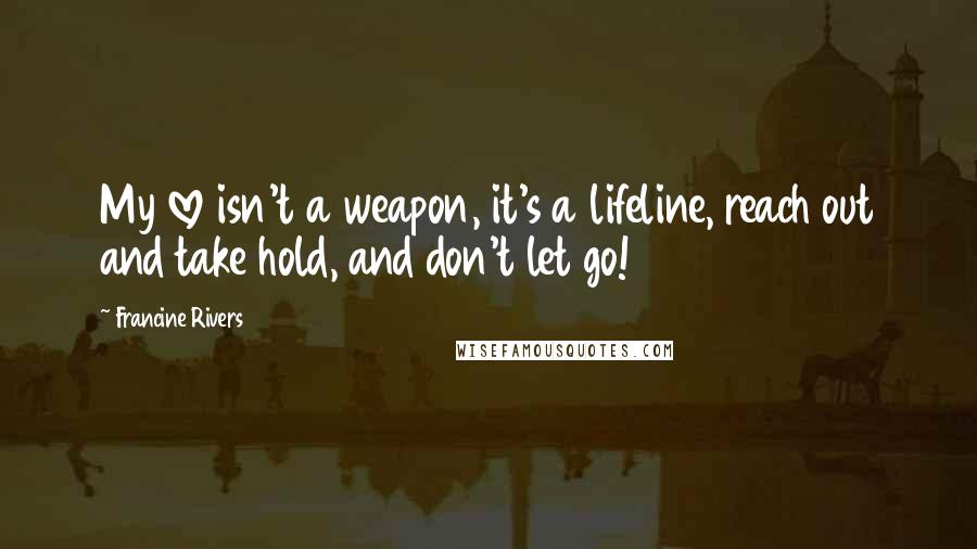 Francine Rivers Quotes: My love isn't a weapon, it's a lifeline, reach out and take hold, and don't let go!