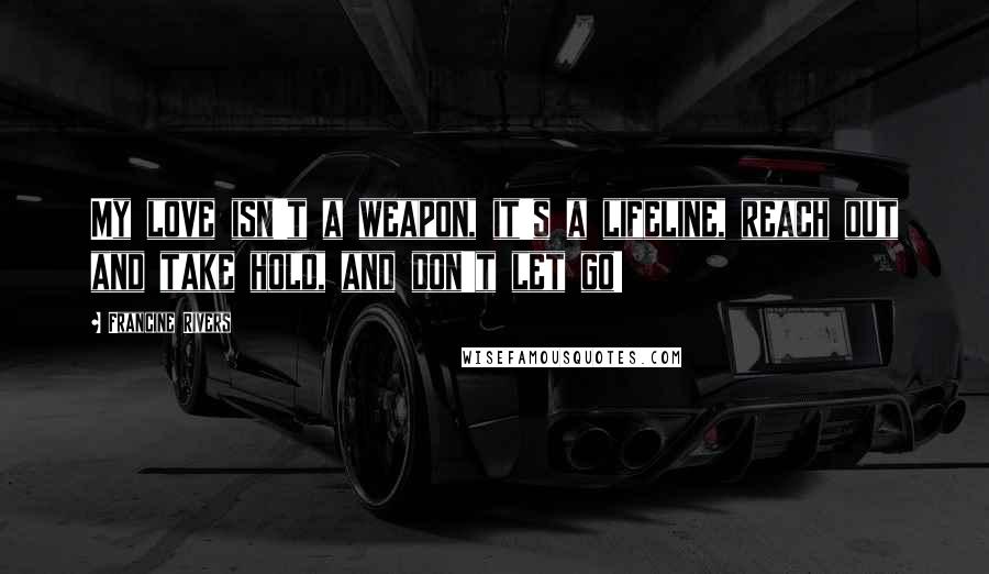 Francine Rivers Quotes: My love isn't a weapon, it's a lifeline, reach out and take hold, and don't let go!