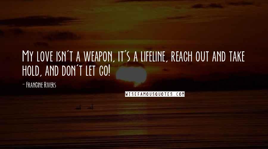 Francine Rivers Quotes: My love isn't a weapon, it's a lifeline, reach out and take hold, and don't let go!