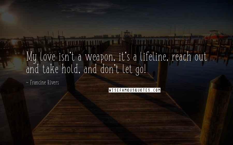 Francine Rivers Quotes: My love isn't a weapon, it's a lifeline, reach out and take hold, and don't let go!
