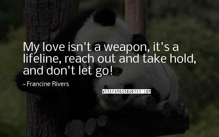 Francine Rivers Quotes: My love isn't a weapon, it's a lifeline, reach out and take hold, and don't let go!