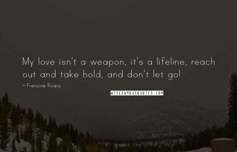 Francine Rivers Quotes: My love isn't a weapon, it's a lifeline, reach out and take hold, and don't let go!
