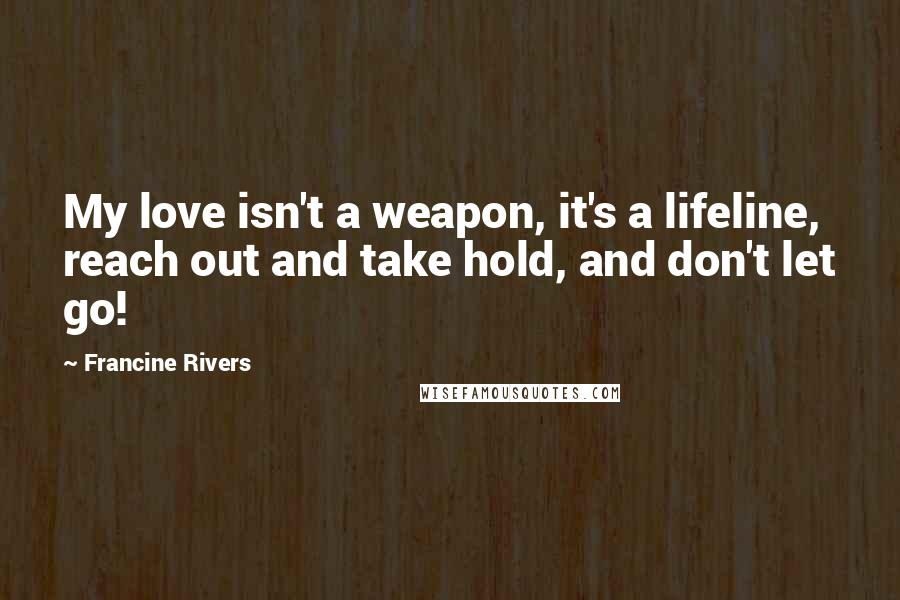 Francine Rivers Quotes: My love isn't a weapon, it's a lifeline, reach out and take hold, and don't let go!