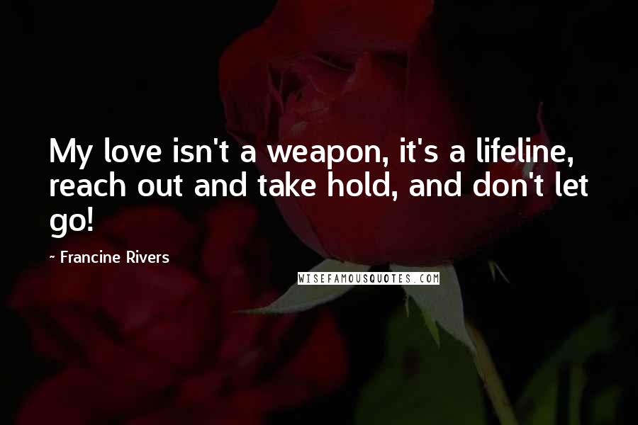 Francine Rivers Quotes: My love isn't a weapon, it's a lifeline, reach out and take hold, and don't let go!