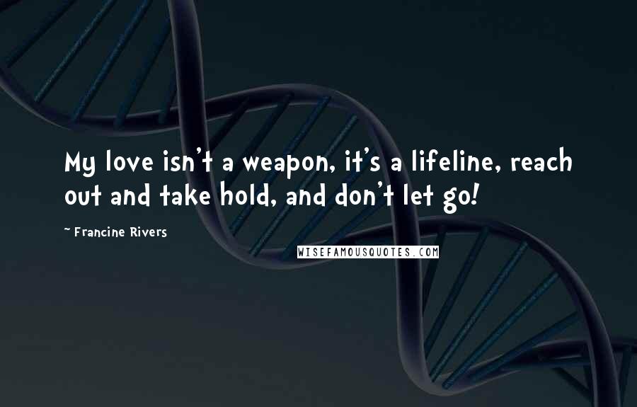 Francine Rivers Quotes: My love isn't a weapon, it's a lifeline, reach out and take hold, and don't let go!