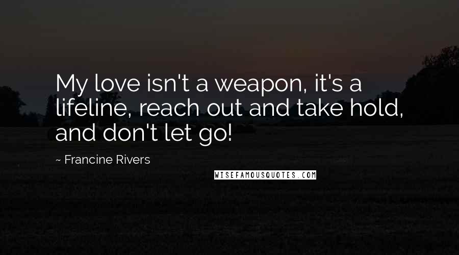 Francine Rivers Quotes: My love isn't a weapon, it's a lifeline, reach out and take hold, and don't let go!
