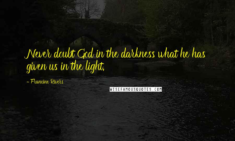 Francine Rivers Quotes: Never doubt God in the darkness what he has given us in the light.