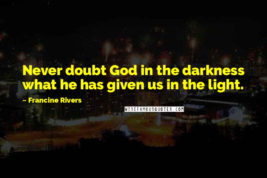 Francine Rivers Quotes: Never doubt God in the darkness what he has given us in the light.