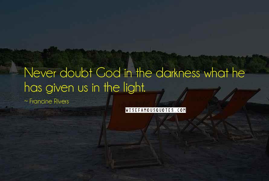 Francine Rivers Quotes: Never doubt God in the darkness what he has given us in the light.