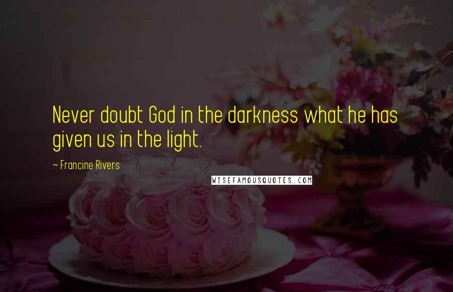 Francine Rivers Quotes: Never doubt God in the darkness what he has given us in the light.