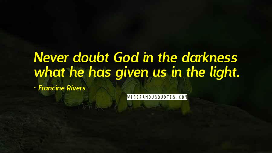 Francine Rivers Quotes: Never doubt God in the darkness what he has given us in the light.