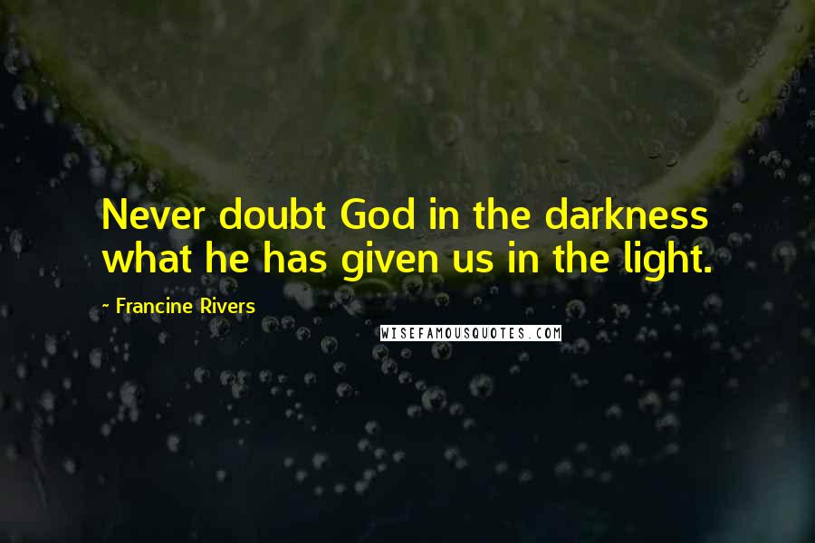 Francine Rivers Quotes: Never doubt God in the darkness what he has given us in the light.