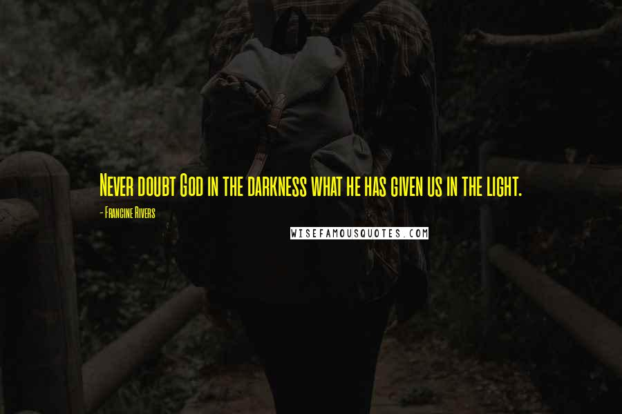 Francine Rivers Quotes: Never doubt God in the darkness what he has given us in the light.