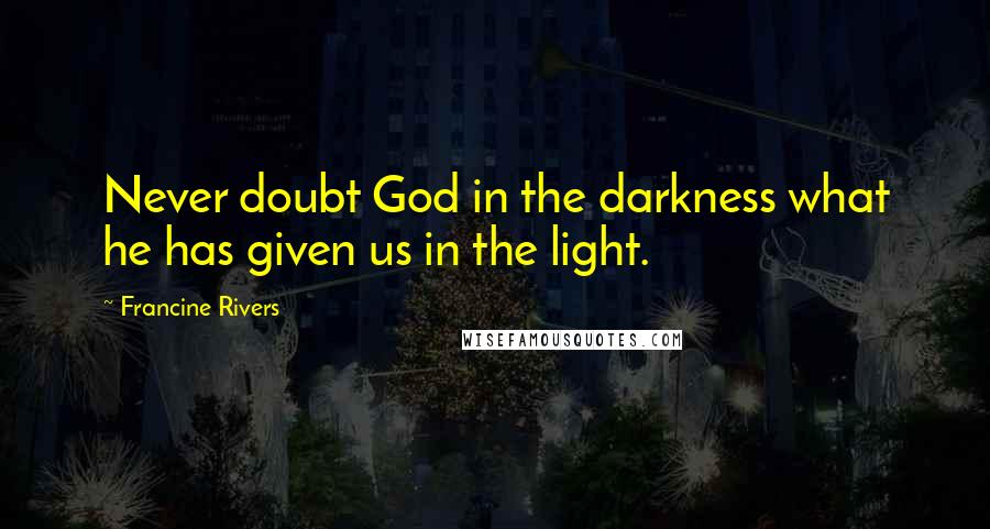 Francine Rivers Quotes: Never doubt God in the darkness what he has given us in the light.