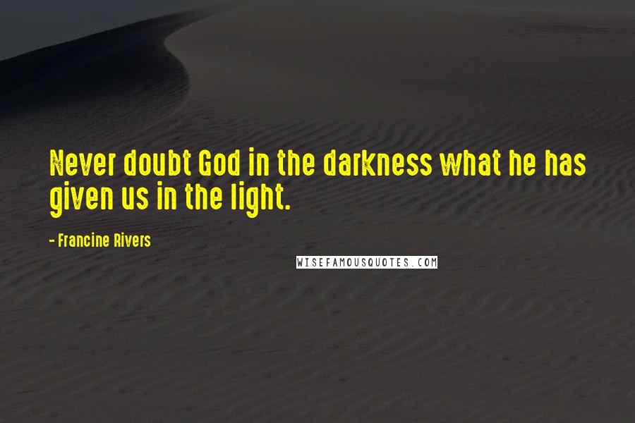 Francine Rivers Quotes: Never doubt God in the darkness what he has given us in the light.