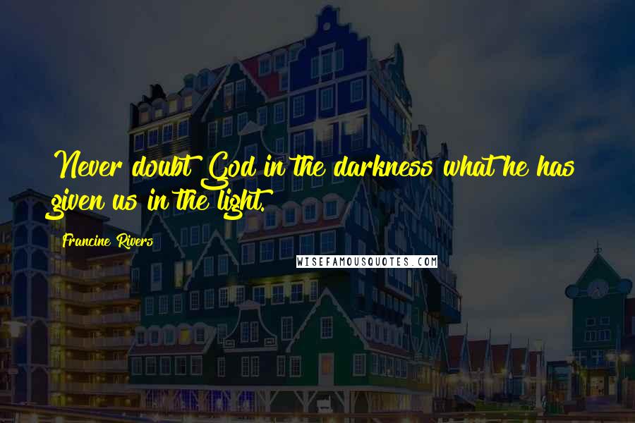 Francine Rivers Quotes: Never doubt God in the darkness what he has given us in the light.