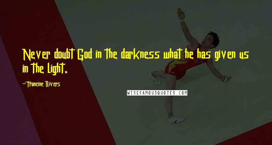 Francine Rivers Quotes: Never doubt God in the darkness what he has given us in the light.