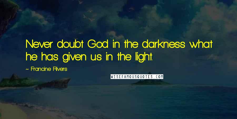 Francine Rivers Quotes: Never doubt God in the darkness what he has given us in the light.