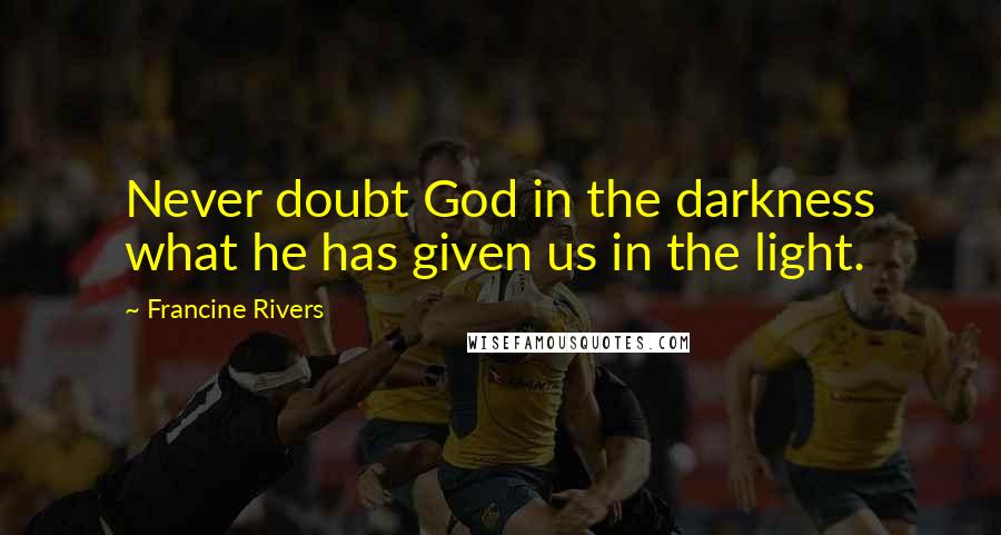 Francine Rivers Quotes: Never doubt God in the darkness what he has given us in the light.