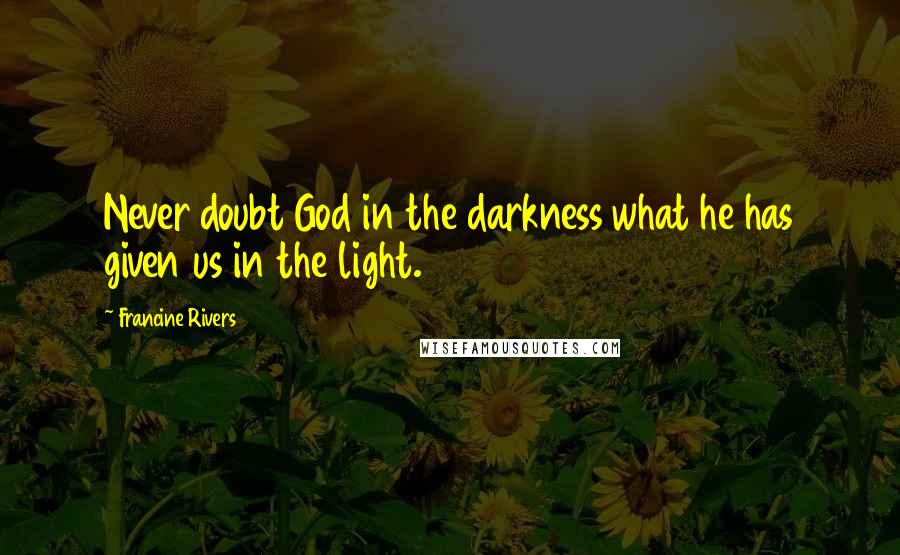 Francine Rivers Quotes: Never doubt God in the darkness what he has given us in the light.