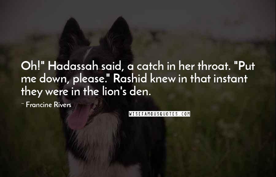 Francine Rivers Quotes: Oh!" Hadassah said, a catch in her throat. "Put me down, please." Rashid knew in that instant they were in the lion's den.