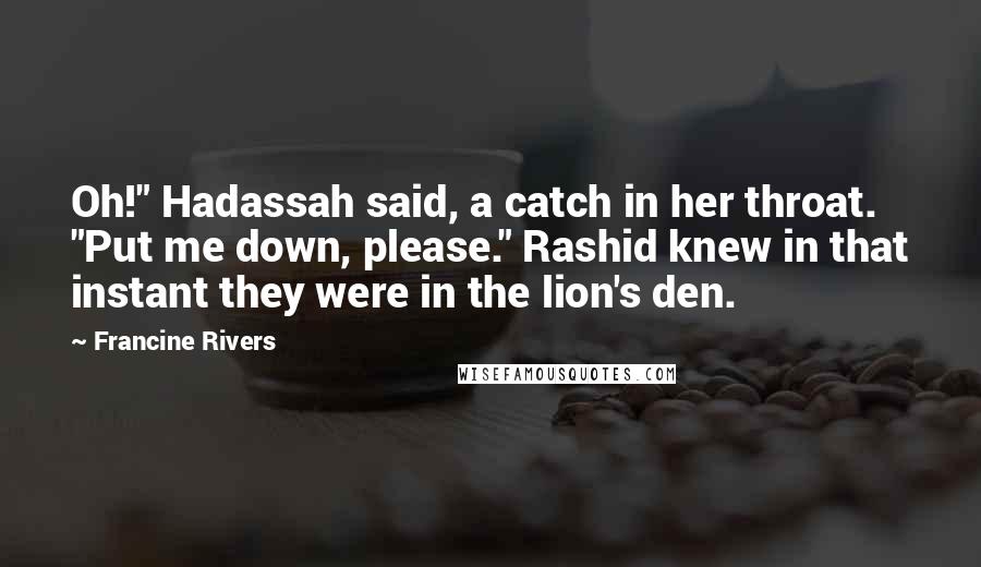 Francine Rivers Quotes: Oh!" Hadassah said, a catch in her throat. "Put me down, please." Rashid knew in that instant they were in the lion's den.