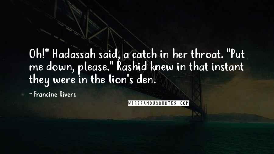Francine Rivers Quotes: Oh!" Hadassah said, a catch in her throat. "Put me down, please." Rashid knew in that instant they were in the lion's den.