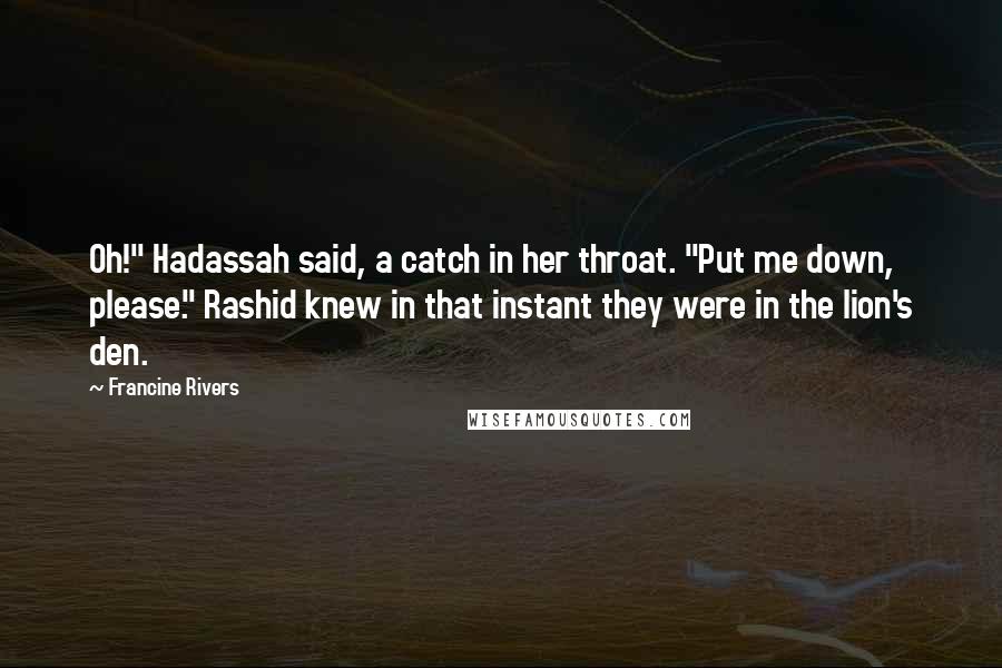 Francine Rivers Quotes: Oh!" Hadassah said, a catch in her throat. "Put me down, please." Rashid knew in that instant they were in the lion's den.