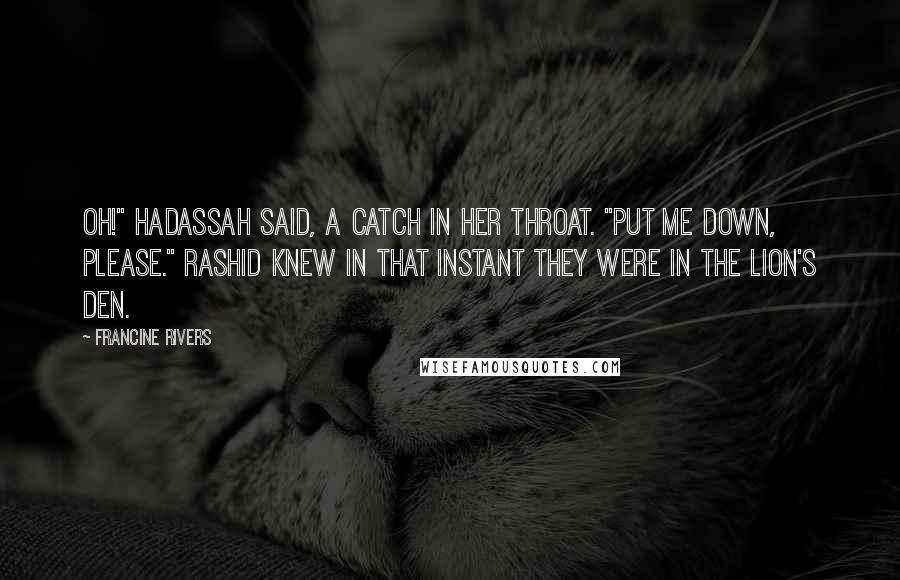 Francine Rivers Quotes: Oh!" Hadassah said, a catch in her throat. "Put me down, please." Rashid knew in that instant they were in the lion's den.