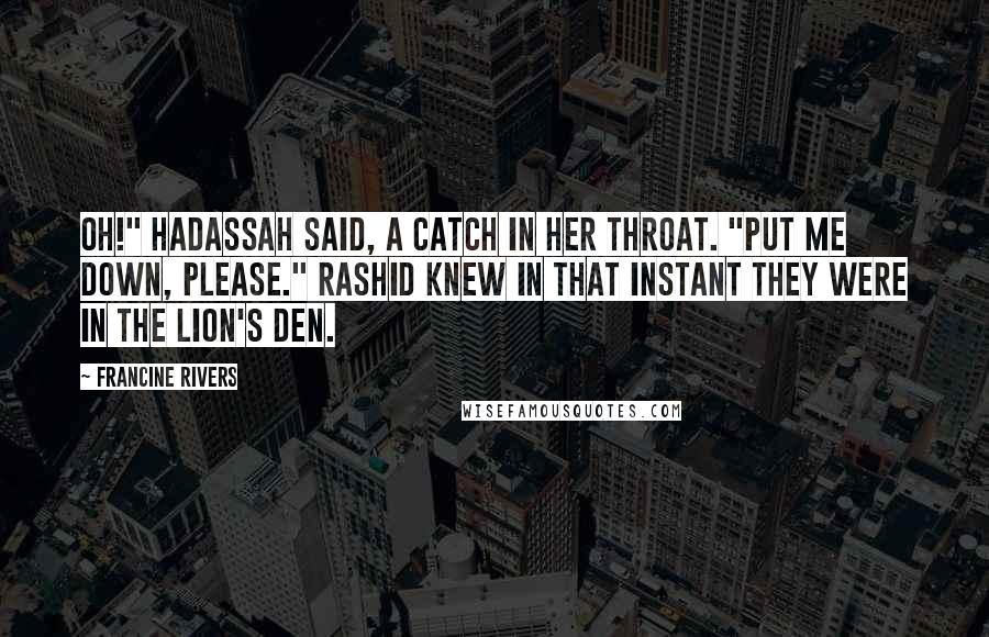 Francine Rivers Quotes: Oh!" Hadassah said, a catch in her throat. "Put me down, please." Rashid knew in that instant they were in the lion's den.