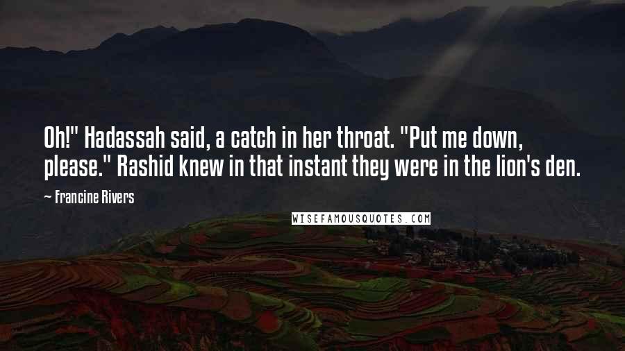 Francine Rivers Quotes: Oh!" Hadassah said, a catch in her throat. "Put me down, please." Rashid knew in that instant they were in the lion's den.