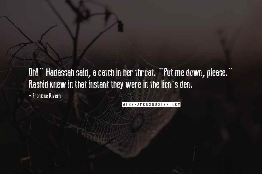 Francine Rivers Quotes: Oh!" Hadassah said, a catch in her throat. "Put me down, please." Rashid knew in that instant they were in the lion's den.