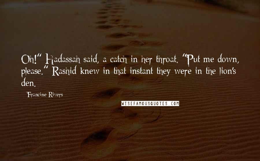 Francine Rivers Quotes: Oh!" Hadassah said, a catch in her throat. "Put me down, please." Rashid knew in that instant they were in the lion's den.