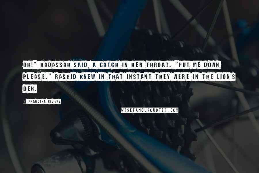 Francine Rivers Quotes: Oh!" Hadassah said, a catch in her throat. "Put me down, please." Rashid knew in that instant they were in the lion's den.