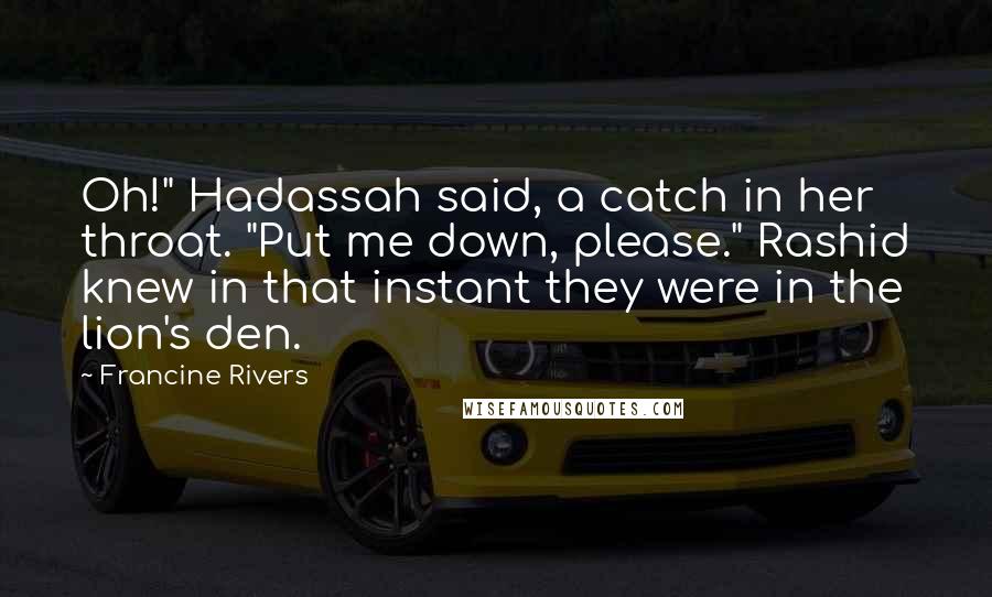 Francine Rivers Quotes: Oh!" Hadassah said, a catch in her throat. "Put me down, please." Rashid knew in that instant they were in the lion's den.