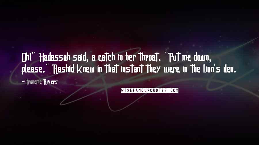 Francine Rivers Quotes: Oh!" Hadassah said, a catch in her throat. "Put me down, please." Rashid knew in that instant they were in the lion's den.