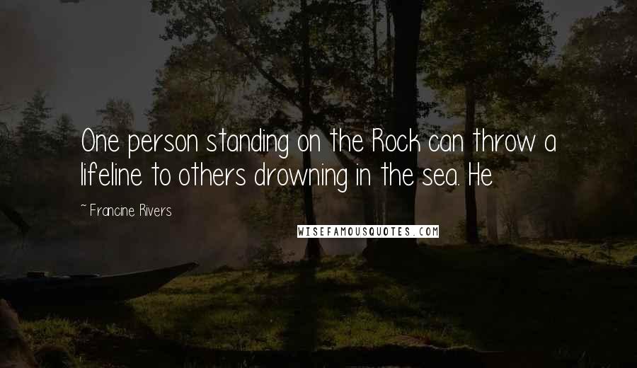 Francine Rivers Quotes: One person standing on the Rock can throw a lifeline to others drowning in the sea. He